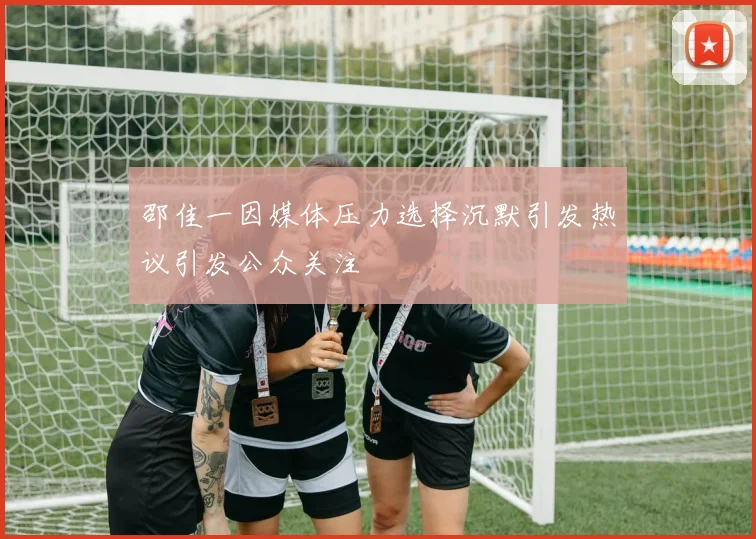 邵佳一因媒体压力选择沉默引发热议引发公众关注
