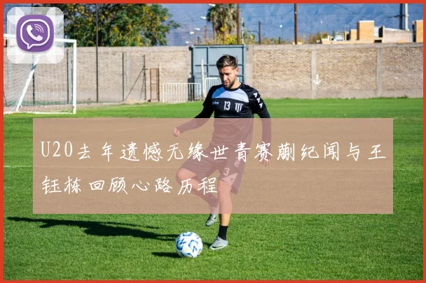 U20去年遗憾无缘世青赛蒯纪闻与王钰栋回顾心路历程