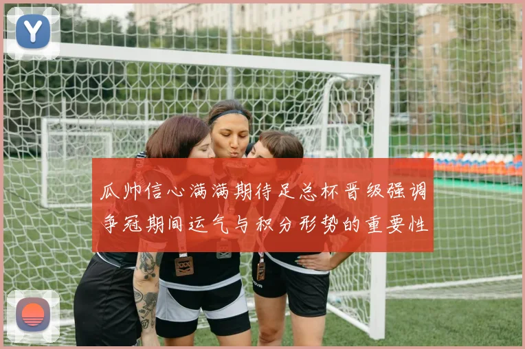 瓜帅信心满满期待足总杯晋级强调争冠期间运气与积分形势的重要性