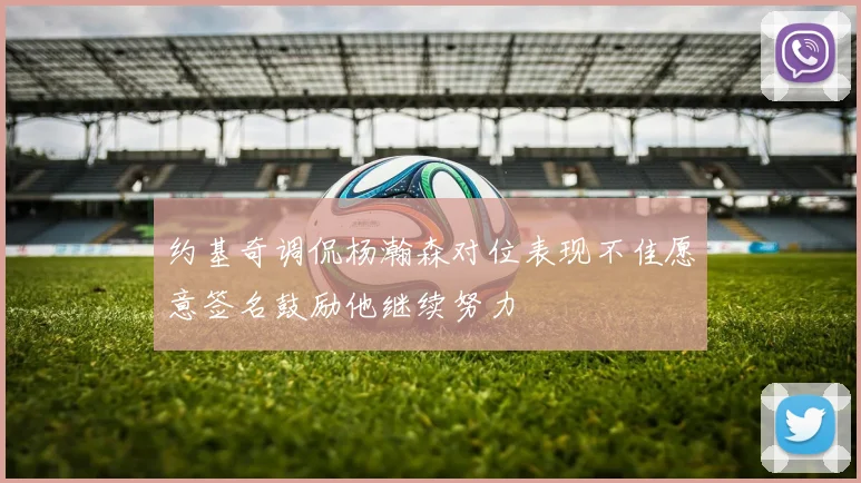 约基奇调侃杨瀚森对位表现不佳愿意签名鼓励他继续努力