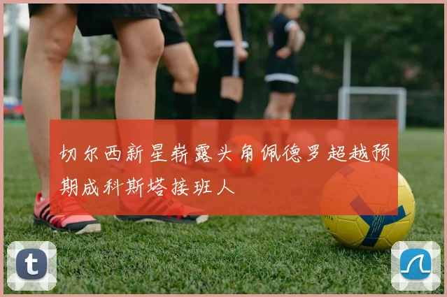 切尔西新星崭露头角佩德罗超越预期成科斯塔接班人