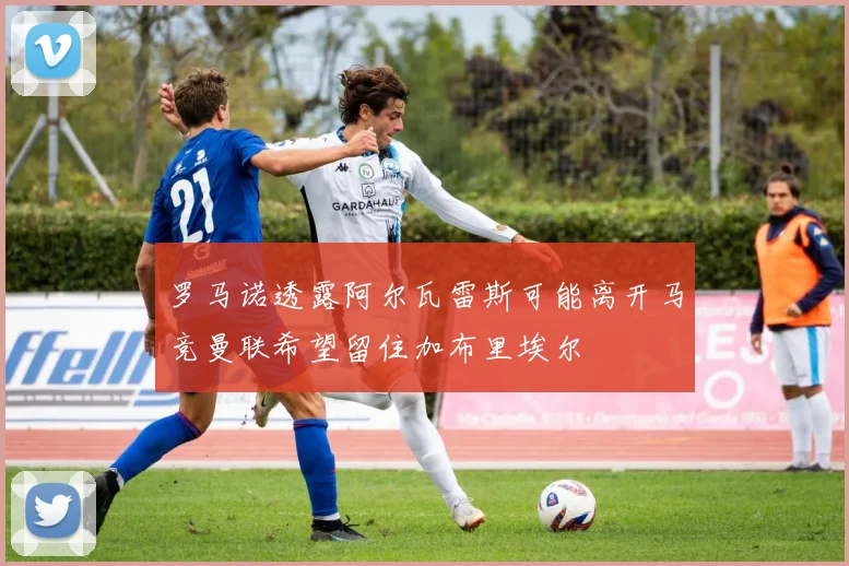 罗马诺透露阿尔瓦雷斯可能离开马竞曼联希望留住加布里埃尔