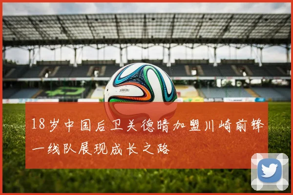 18岁中国后卫关德晴加盟川崎前锋一线队展现成长之路