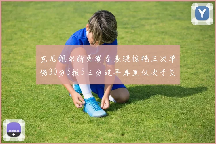 克尼佩尔新秀赛季表现惊艳三次单场30分5板5三分追平库里仅次于艾弗森