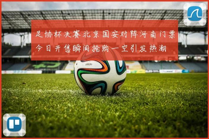 足协杯决赛北京国安对阵河南门票今日开售瞬间抢购一空引发热潮