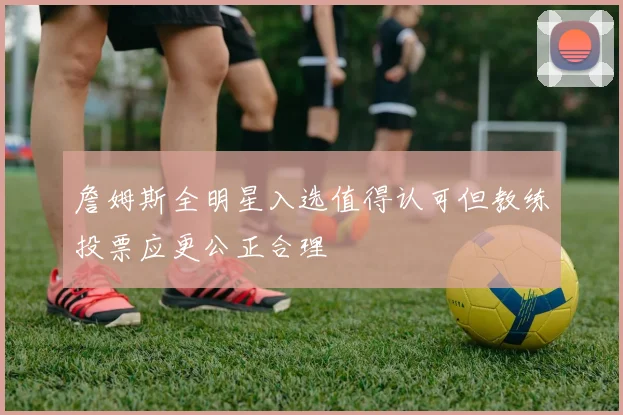 詹姆斯全明星入选值得认可但教练投票应更公正合理