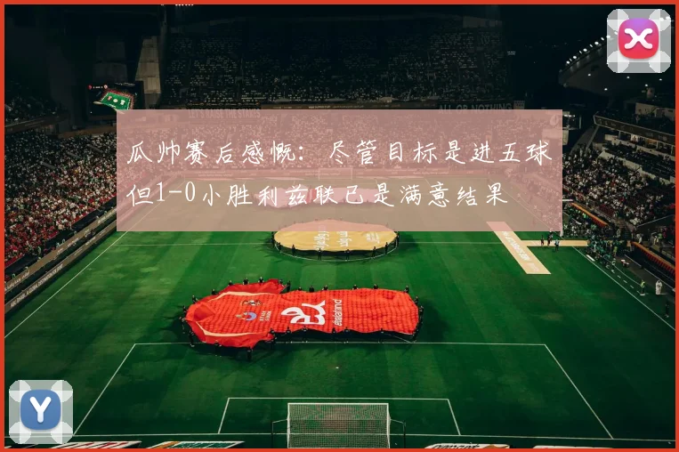 瓜帅赛后感慨：尽管目标是进五球但1-0小胜利兹联已是满意结果