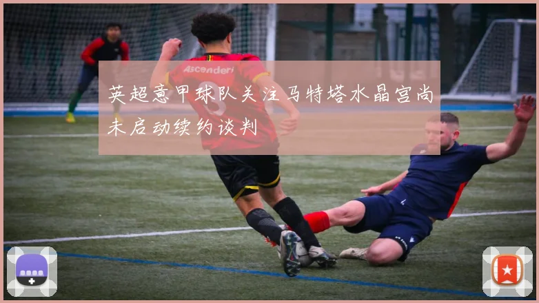英超意甲球队关注马特塔水晶宫尚未启动续约谈判