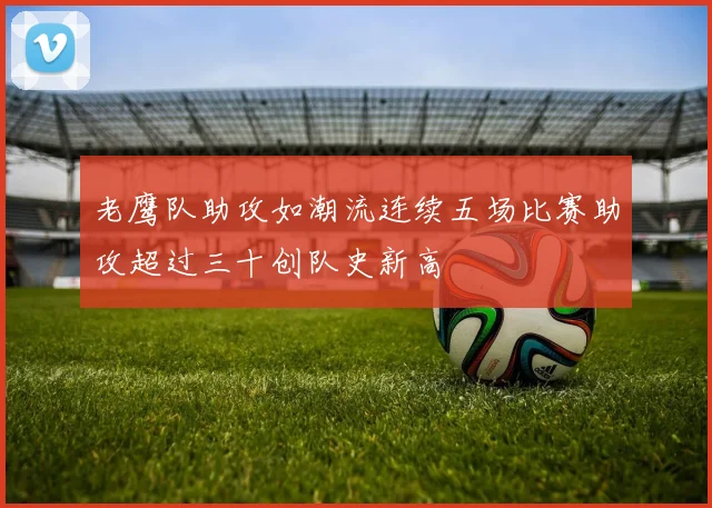 老鹰队助攻如潮流连续五场比赛助攻超过三十创队史新高