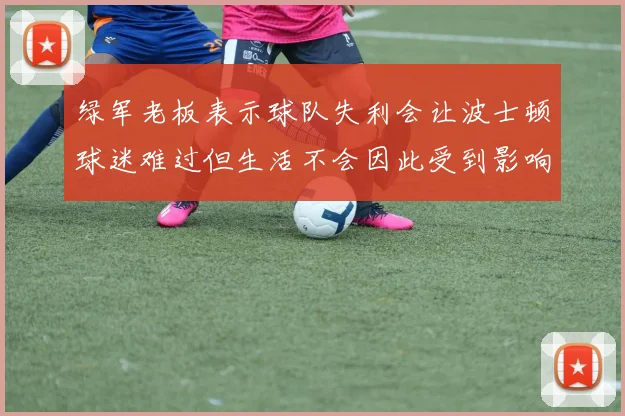 绿军老板表示球队失利会让波士顿球迷难过但生活不会因此受到影响