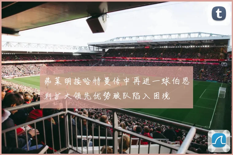 弗莱明接哈特曼传中再进一球伯恩利扩大领先优势狼队陷入困境