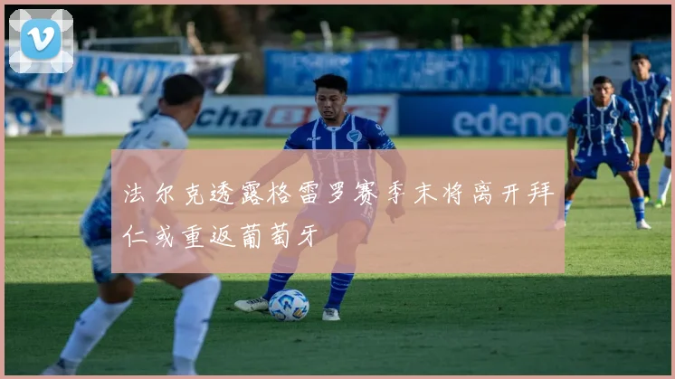 法尔克透露格雷罗赛季末将离开拜仁或重返葡萄牙