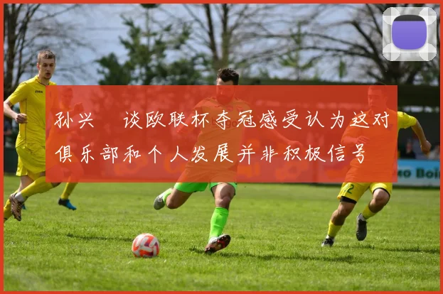 孙兴慜谈欧联杯夺冠感受认为这对俱乐部和个人发展并非积极信号