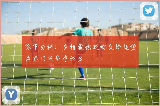 德甲分析：多特蒙德延续交锋优势力克门兴争夺积分