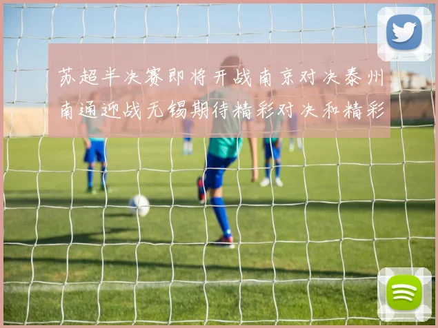 苏超半决赛即将开战南京对决泰州南通迎战无锡期待精彩对决和精彩进球