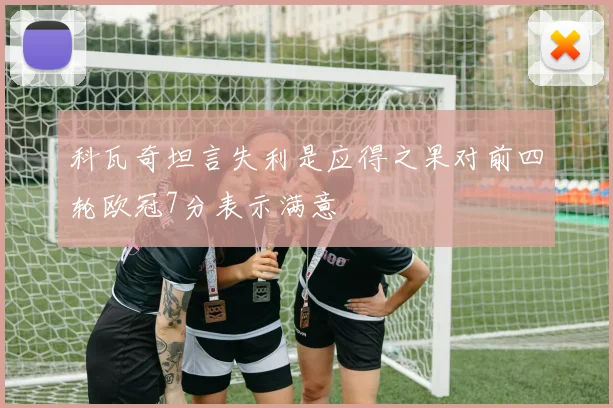 科瓦奇坦言失利是应得之果对前四轮欧冠7分表示满意