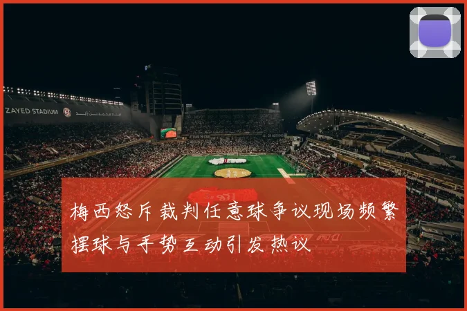 梅西怒斥裁判任意球争议现场频繁摆球与手势互动引发热议