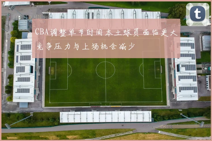 CBA调整单节时间本土球员面临更大竞争压力与上场机会减少