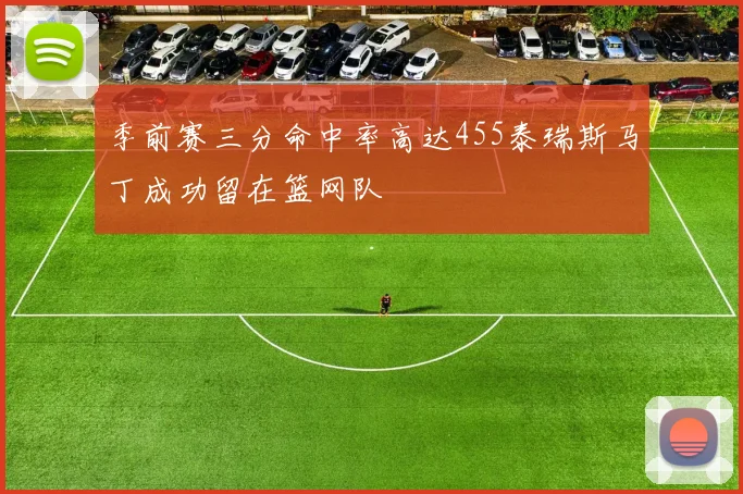 季前赛三分命中率高达455泰瑞斯马丁成功留在篮网队