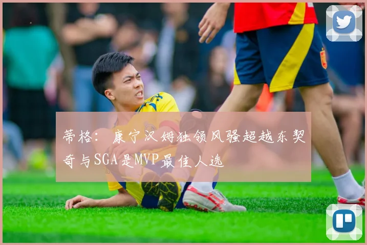 蒂格：康宁汉姆独领风骚超越东契奇与SGA是MVP最佳人选