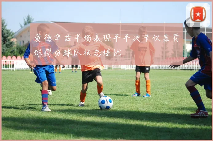 爱德华兹半场表现平平次节仅靠罚球得分球队状态堪忧