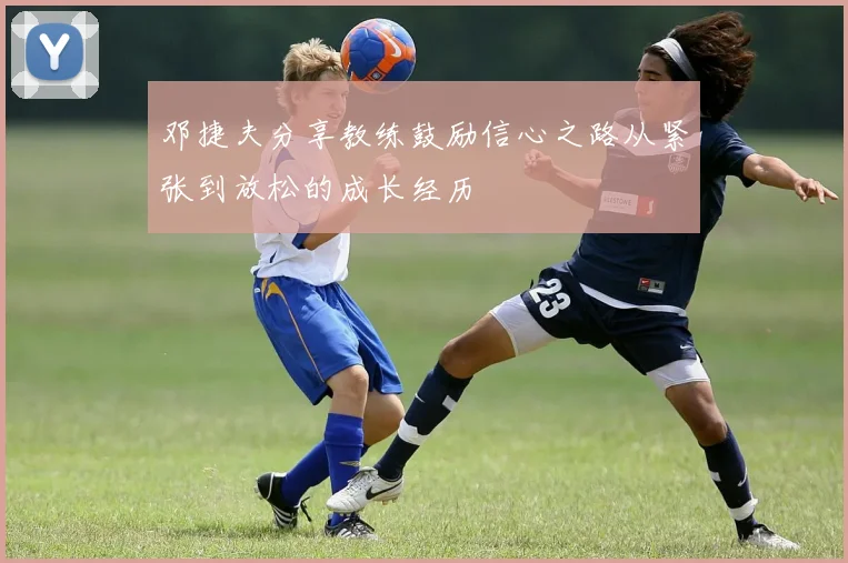 邓捷夫分享教练鼓励信心之路从紧张到放松的成长经历