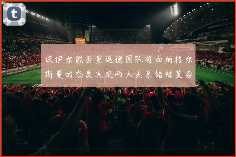 诺伊尔能否重返德国队将由纳格尔斯曼的态度决定两人关系错综复杂