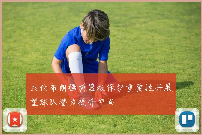 杰伦布朗强调篮板保护重要性并展望球队潜力提升空间