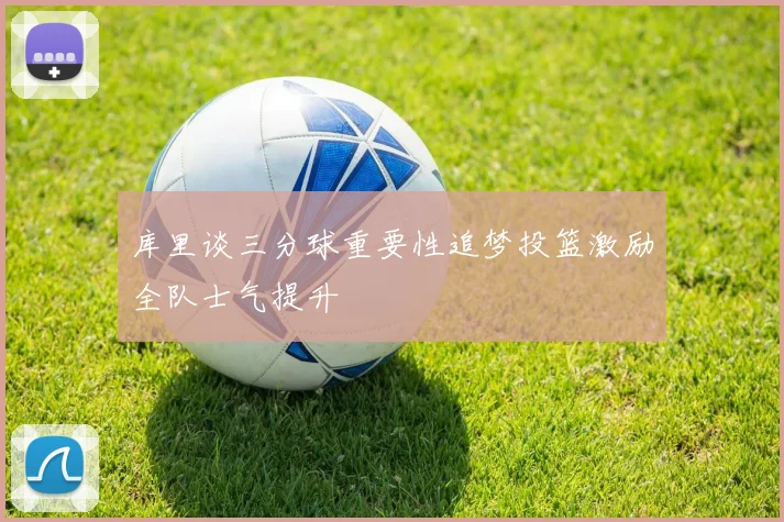 库里谈三分球重要性追梦投篮激励全队士气提升