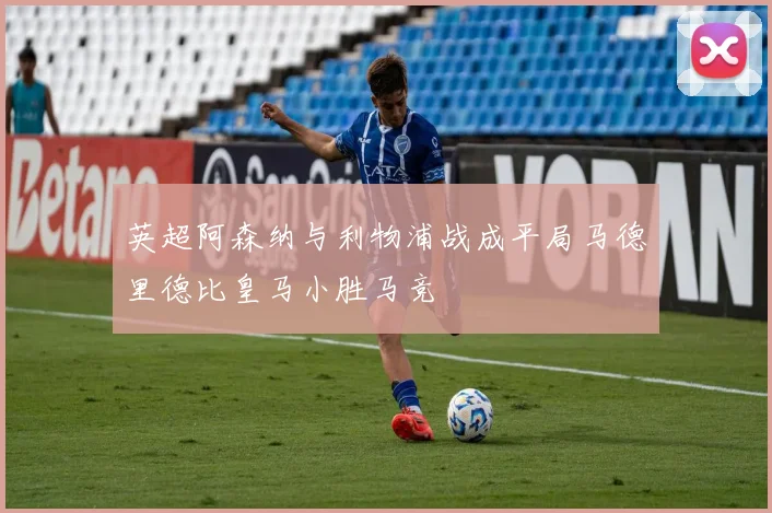英超阿森纳与利物浦战成平局马德里德比皇马小胜马竞