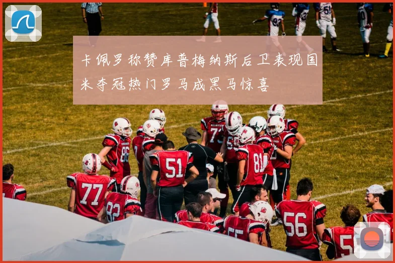 卡佩罗称赞库普梅纳斯后卫表现国米夺冠热门罗马成黑马惊喜