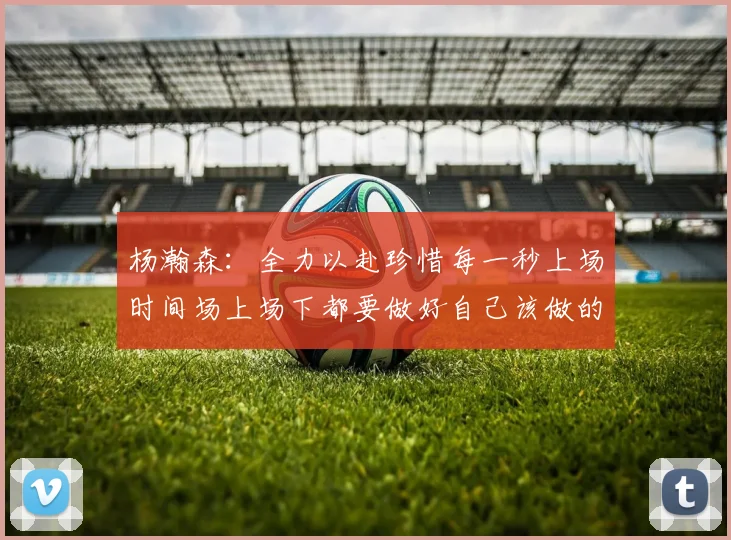 杨瀚森：全力以赴珍惜每一秒上场时间场上场下都要做好自己该做的事情
