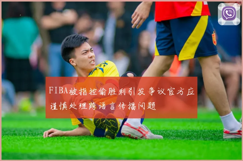 FIBA被指控偷胜利引发争议官方应谨慎处理跨语言传播问题