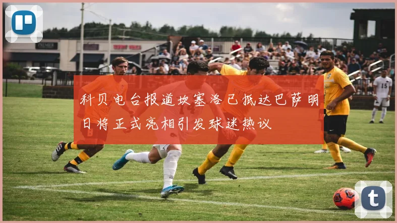 科贝电台报道坎塞洛已抵达巴萨明日将正式亮相引发球迷热议