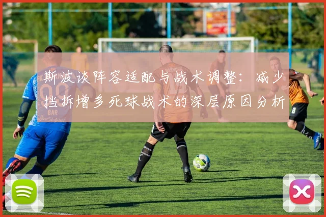 斯波谈阵容适配与战术调整：减少挡拆增多死球战术的深层原因分析