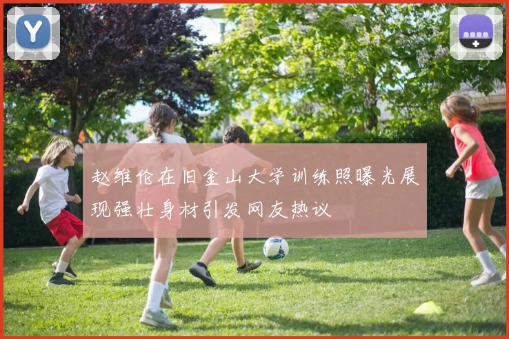 赵维伦在旧金山大学训练照曝光展现强壮身材引发网友热议