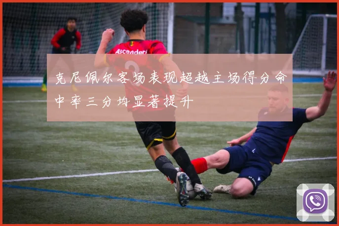 克尼佩尔客场表现超越主场得分命中率三分均显著提升