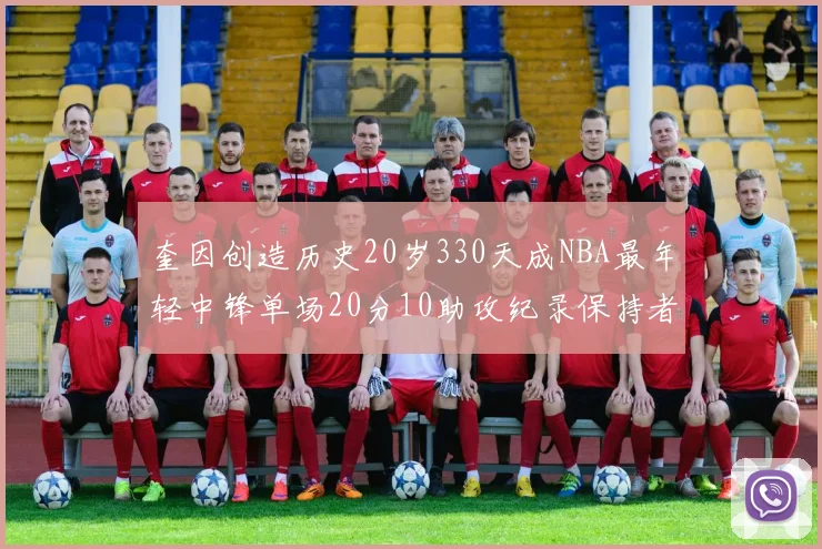 奎因创造历史20岁330天成NBA最年轻中锋单场20分10助攻纪录保持者