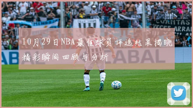 10月29日NBA最佳球员评选结果揭晓精彩瞬间回顾与分析