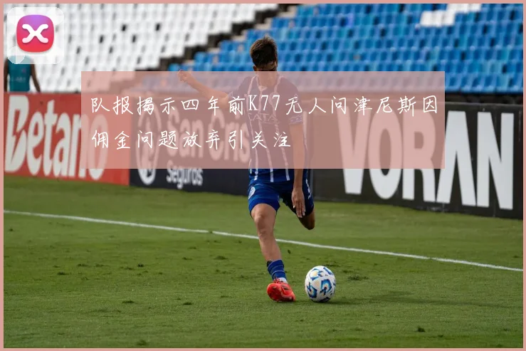 队报揭示四年前K77无人问津尼斯因佣金问题放弃引关注