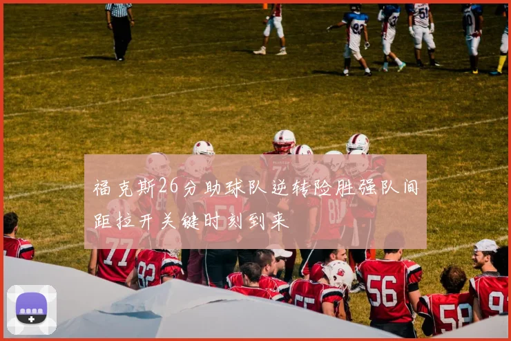 福克斯26分助球队逆转险胜强队间距拉开关键时刻到来
