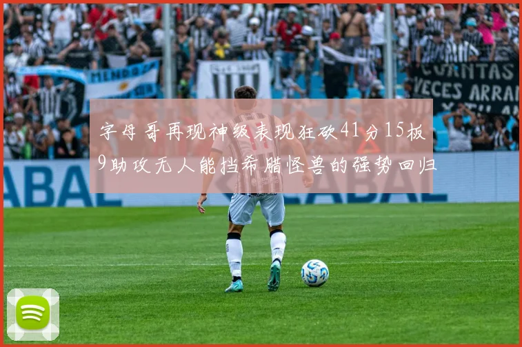 字母哥再现神级表现狂砍41分15板9助攻无人能挡希腊怪兽的强势回归