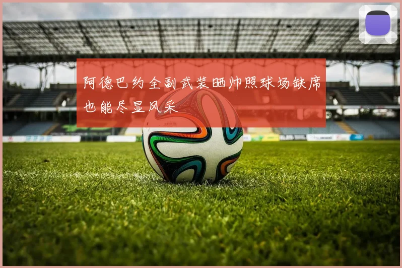 阿德巴约全副武装晒帅照球场缺席也能尽显风采