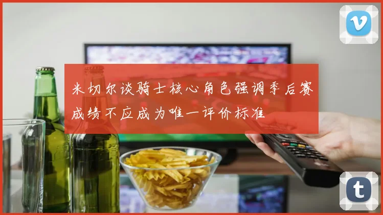 米切尔谈骑士核心角色强调季后赛成绩不应成为唯一评价标准
