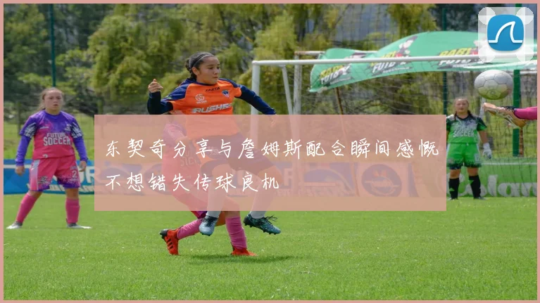 东契奇分享与詹姆斯配合瞬间感慨不想错失传球良机