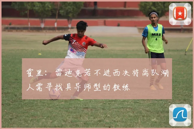 霍里：雷迪克若不进西决将离队湖人需寻找具导师型的教练