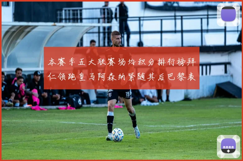 本赛季五大联赛场均积分排行榜拜仁领跑皇马阿森纳紧随其后巴黎表现不佳排第十二