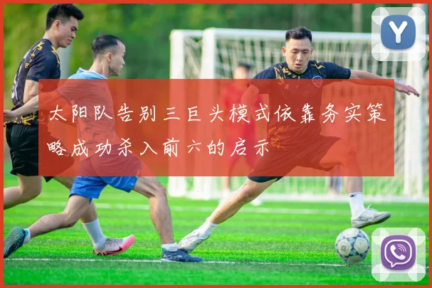 太阳队告别三巨头模式依靠务实策略成功杀入前六的启示