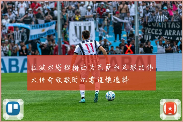 拉波尔塔称梅西为巴萨和足球的伟大传奇致敬时机需谨慎选择