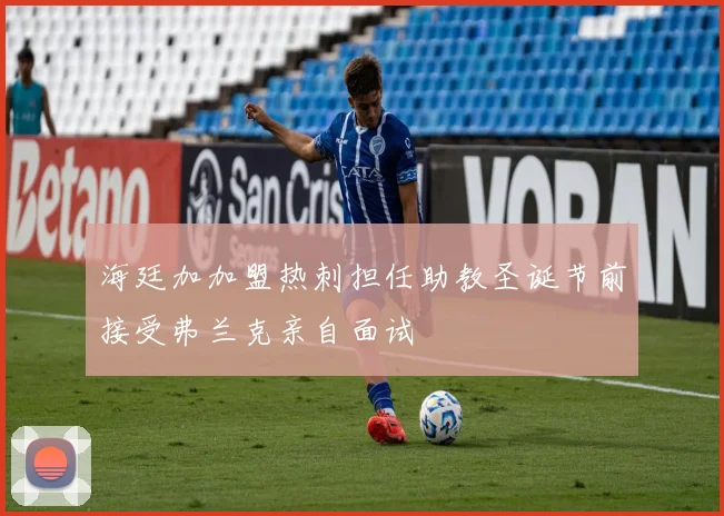 海廷加加盟热刺担任助教圣诞节前接受弗兰克亲自面试